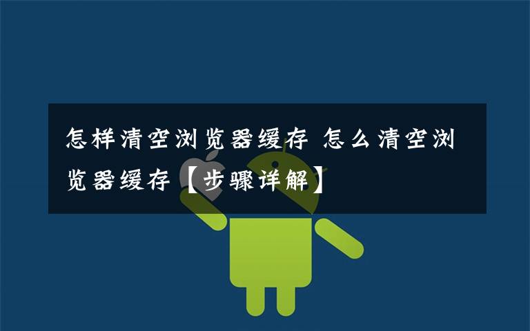 怎样清空浏览器缓存 怎么清空浏览器缓存【步骤详解】文章配图