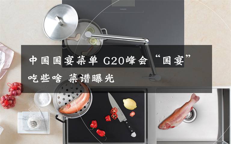 中国国宴菜单 G20峰会“国宴”吃些啥 菜谱曝光文章配图