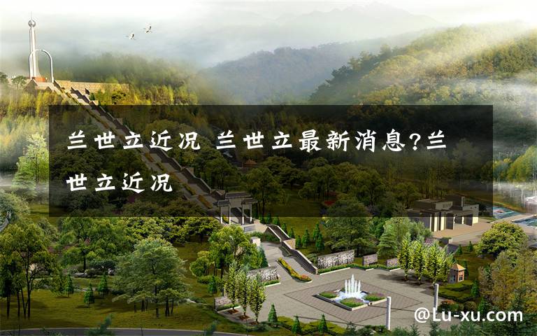 兰世立近况 兰世立最新消息?兰世立近况文章配图