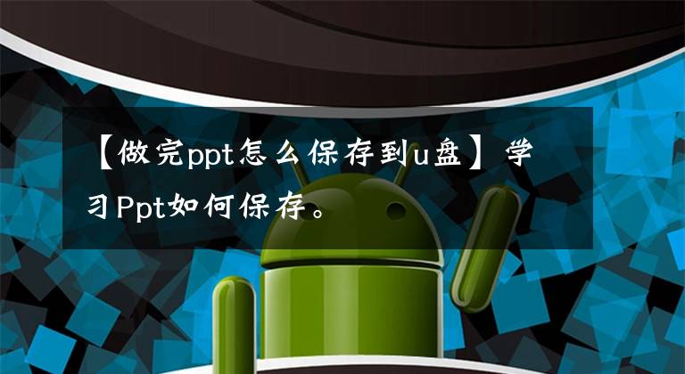 【做完ppt怎么保存到u盘】学习Ppt如何保存。文章配图