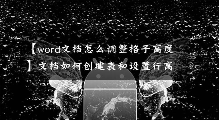 【word文档怎么调整格子高度】文档如何创建表和设置行高？你用过所有五种方法吗？文章配图