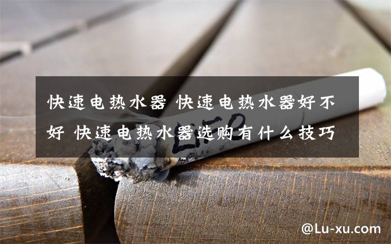 快速电热水器 快速电热水器好不好 快速电热水器选购有什么技巧文章配图
