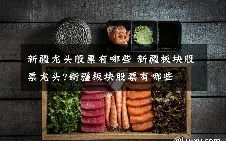 新疆龙头股票有哪些 新疆板块股票龙头?新疆板块股票有哪些文章配图