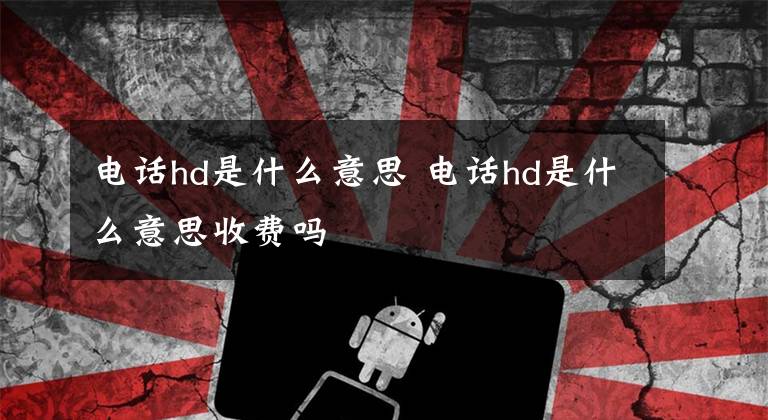 电话hd是什么意思 电话hd是什么意思收费吗文章配图