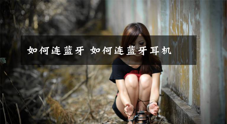 如何连蓝牙 如何连蓝牙耳机文章配图