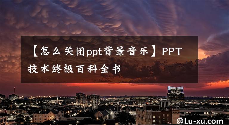 【怎么关闭ppt背景音乐】PPT技术终极百科全书文章配图