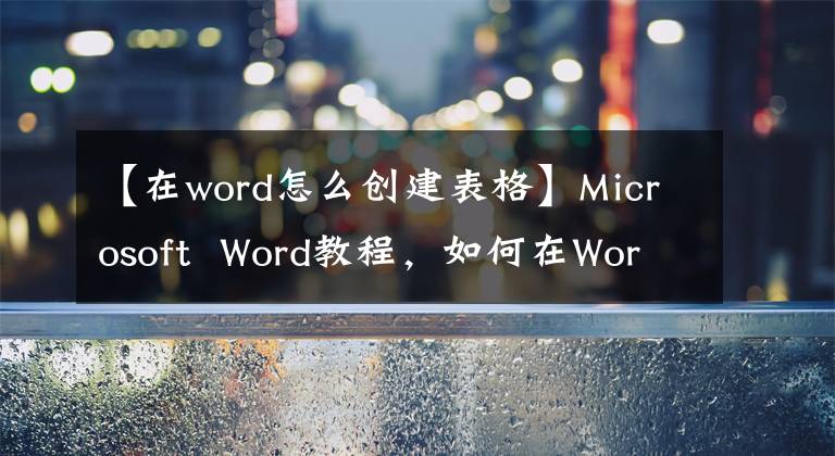 【在word怎么创建表格】Microsoft Word教程，如何在Word中插入表格？文章配图