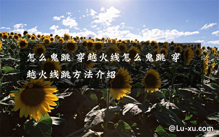 怎么鬼跳 穿越火线怎么鬼跳 穿越火线跳方法介绍文章配图