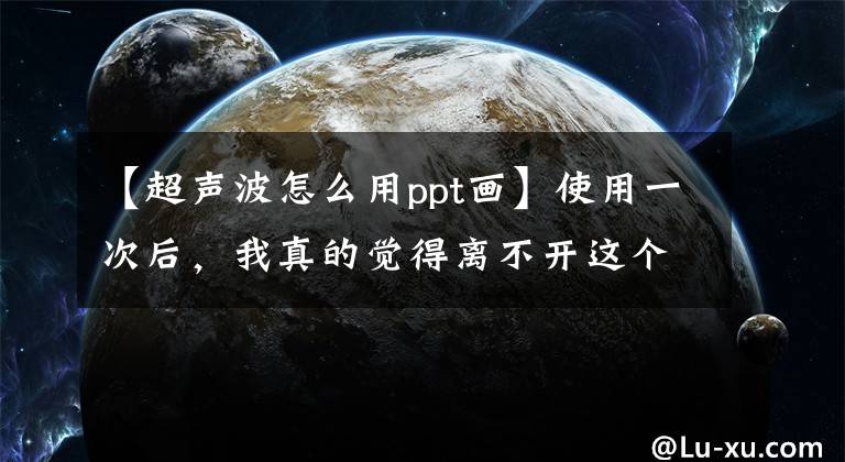 【超声波怎么用ppt画】使用一次后，我真的觉得离不开这个PPT神器。文章配图
