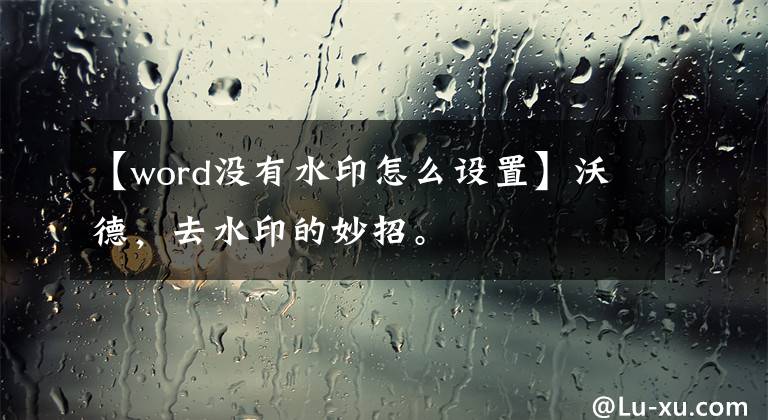 【word没有水印怎么设置】沃德，去水印的妙招。文章配图