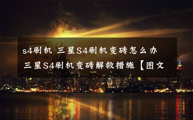 s4刷机 三星S4刷机变砖怎么办 三星S4刷机变砖解救措施【图文步骤】文章配图