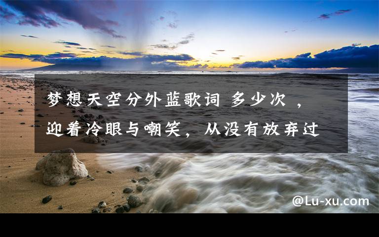 梦想天空分外蓝歌词 多少次 ，迎着冷眼与嘲笑，从没有放弃过心中的理想！