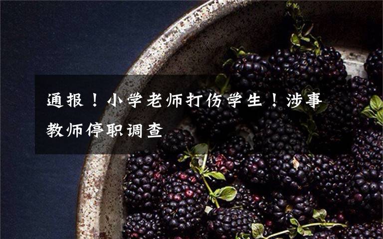 通报！小学老师打伤学生！涉事教师停职调查文章配图