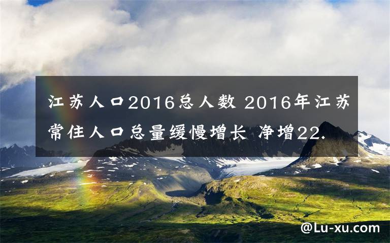 江苏人口2016总人数 2016年江苏常住人口总量缓慢增长 净增22.3万文章配图
