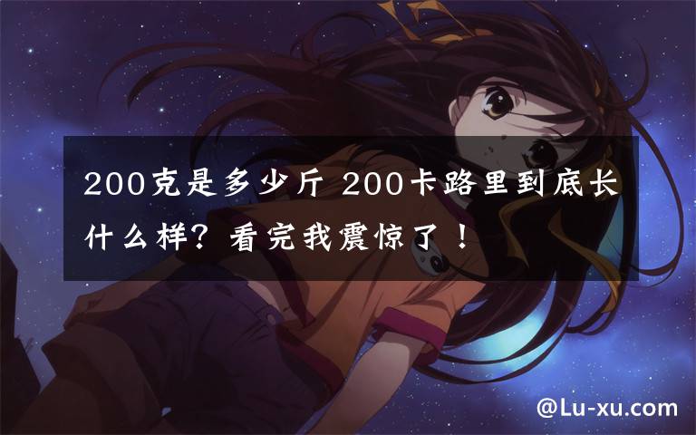 200克是多少斤 200卡路里到底长什么样？看完我震惊了！文章配图