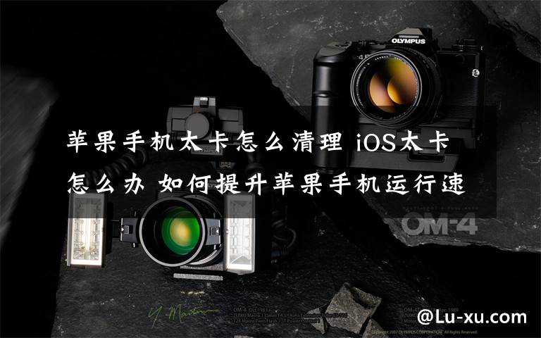 苹果手机太卡怎么清理 iOS太卡怎么办 如何提升苹果手机运行速度【详细步骤】文章配图
