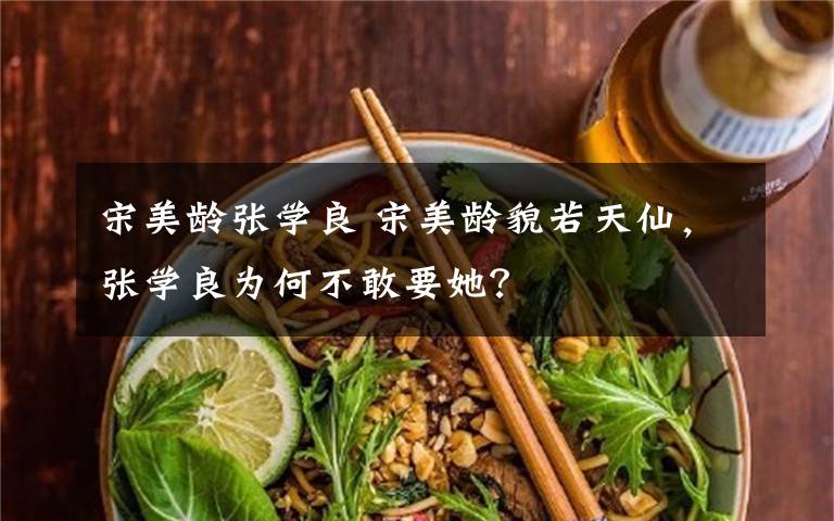 宋美龄张学良 宋美龄貌若天仙，张学良为何不敢要她？文章配图