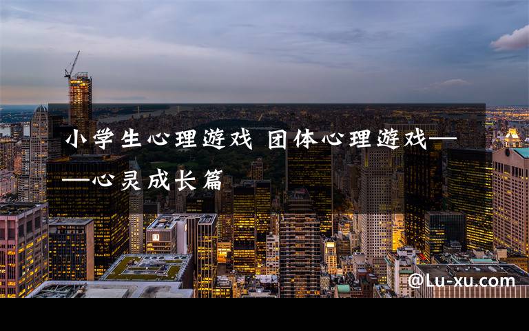小学生心理游戏 团体心理游戏——心灵成长篇文章配图