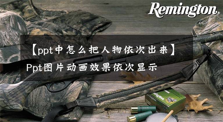 【ppt中怎么把人物依次出来】Ppt图片动画效果依次显示文章配图