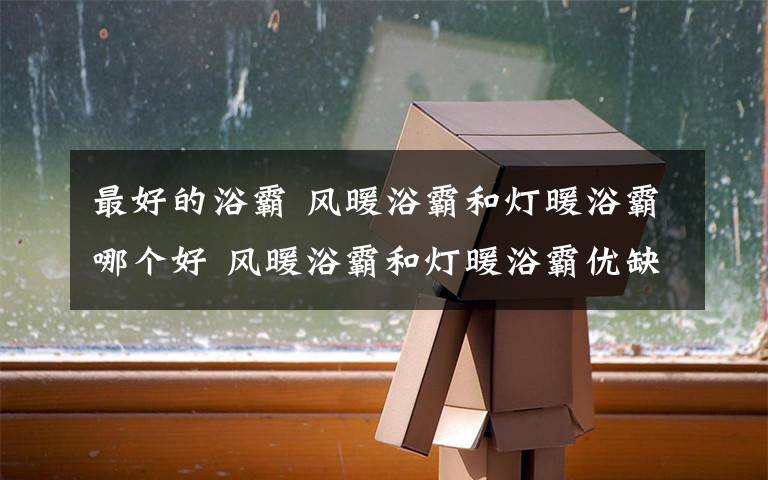 最好的浴霸 风暖浴霸和灯暖浴霸哪个好 风暖浴霸和灯暖浴霸优缺点解析文章配图