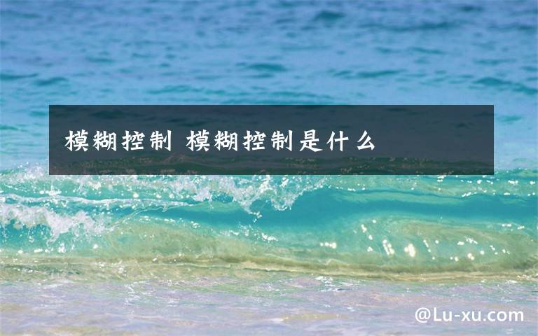 模糊控制 模糊控制是什么文章配图