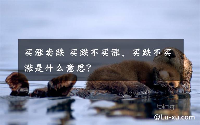 买涨卖跌 买跌不买涨，买跌不买涨是什么意思？文章配图