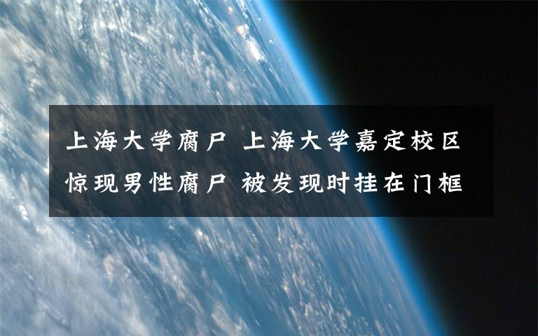上海大学腐尸 上海大学嘉定校区惊现男性腐尸 被发现时挂在门框上疑似自杀文章配图
