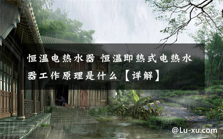 恒温电热水器 恒温即热式电热水器工作原理是什么【详解】