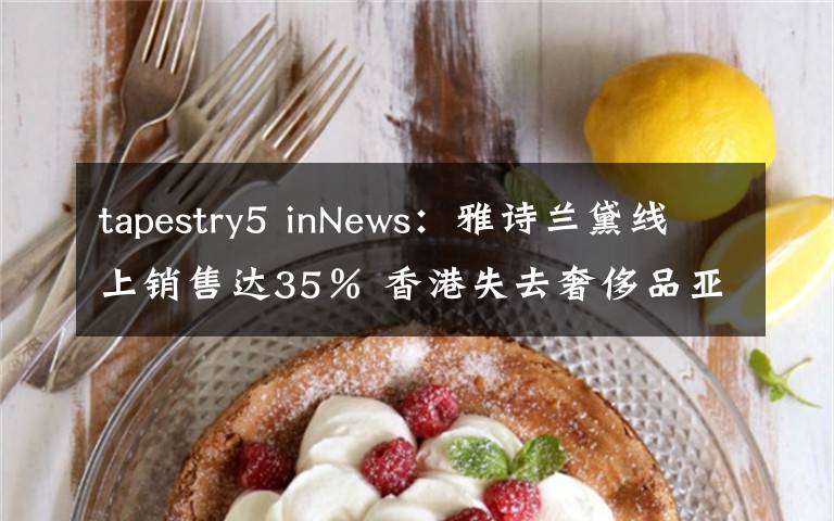 tapestry5 inNews：雅诗兰黛线上销售达35％ 香港失去奢侈品亚太龙头地位