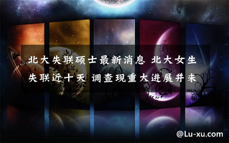 北大失联硕士最新消息 北大女生失联近十天 调查现重大进展并未公布详情文章配图
