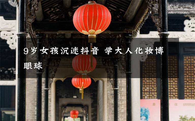 9岁女孩沉迷抖音 学大人化妆博眼球文章配图