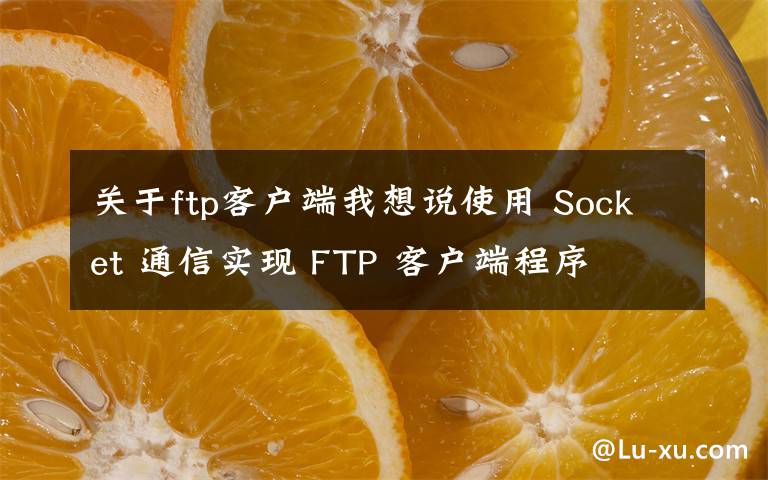 关于ftp客户端我想说使用 Socket 通信实现 FTP 客户端程序文章配图