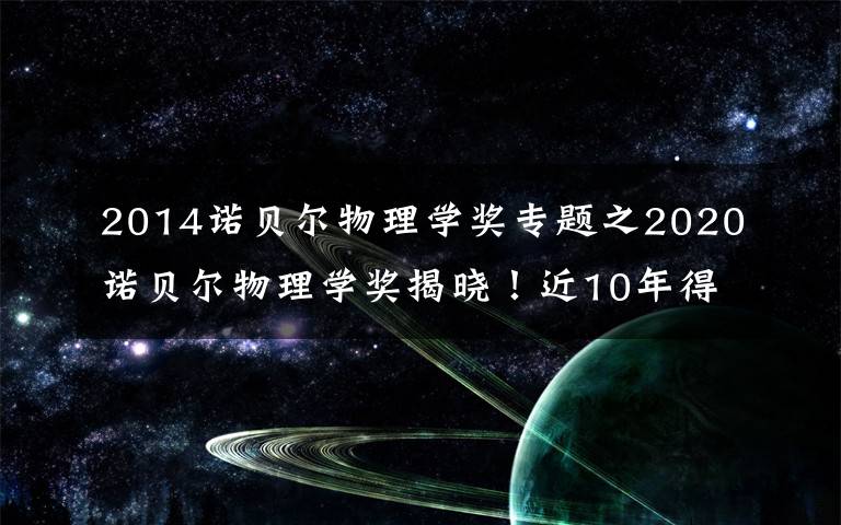 2014诺贝尔物理学奖专题之2020诺贝尔物理学奖揭晓！近10年得主及成就都有哪些？