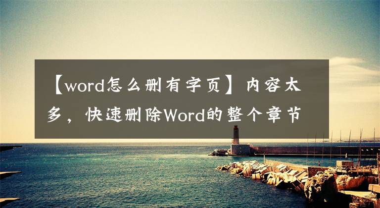 【word怎么删有字页】内容太多，快速删除Word的整个章节和整个页面太实用了。