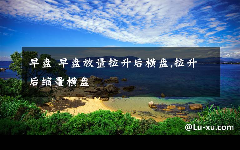 早盘 早盘放量拉升后横盘,拉升后缩量横盘文章配图