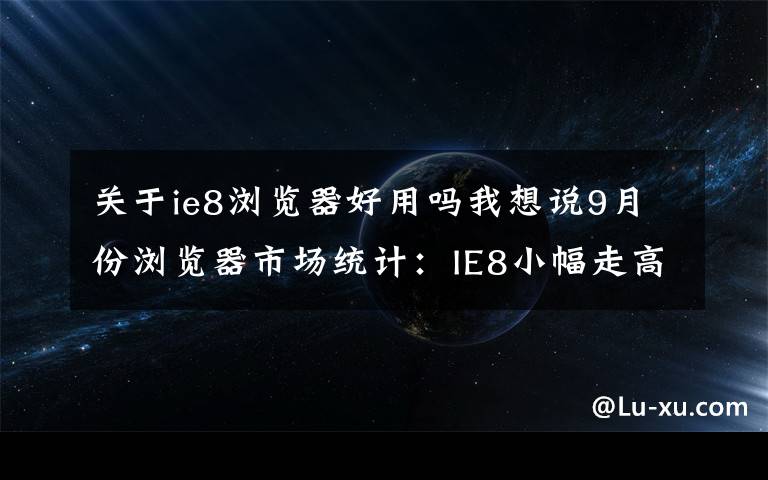 关于ie8浏览器好用吗我想说9月份浏览器市场统计：IE8小幅走高