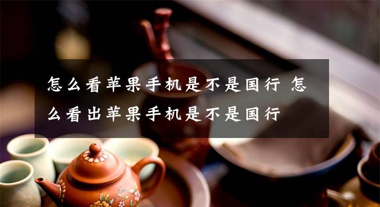 怎么看苹果手机是不是国行 怎么看出苹果手机是不是国行文章配图