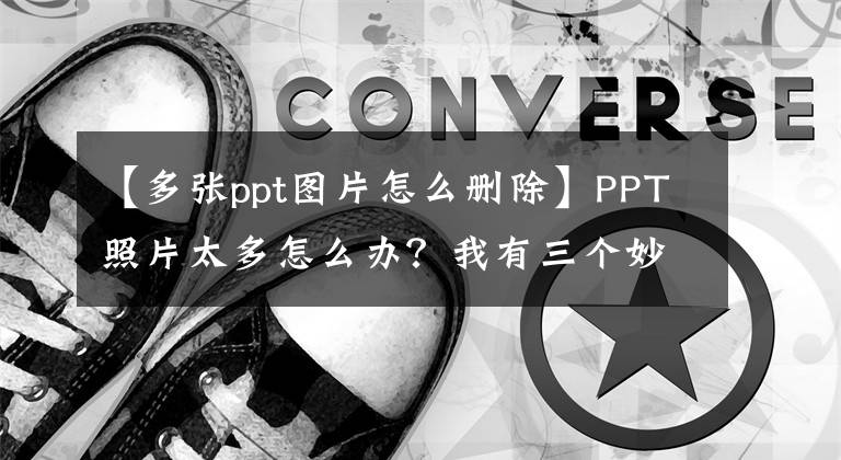 【多张ppt图片怎么删除】PPT照片太多怎么办？我有三个妙招文章配图