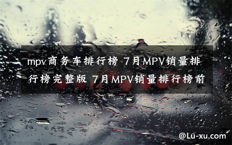 mpv商务车排行榜 7月MPV销量排行榜完整版 7月MPV销量排行榜前十名文章配图