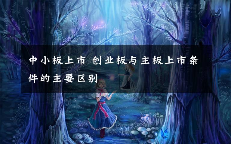 中小板上市 创业板与主板上市条件的主要区别文章配图