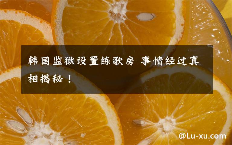 韩国监狱设置练歌房 事情经过真相揭秘！文章配图