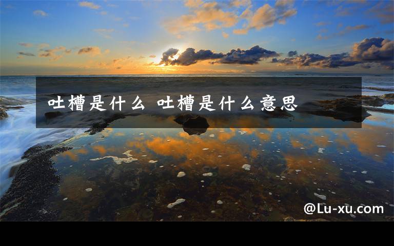 吐槽是什么 吐槽是什么意思文章配图