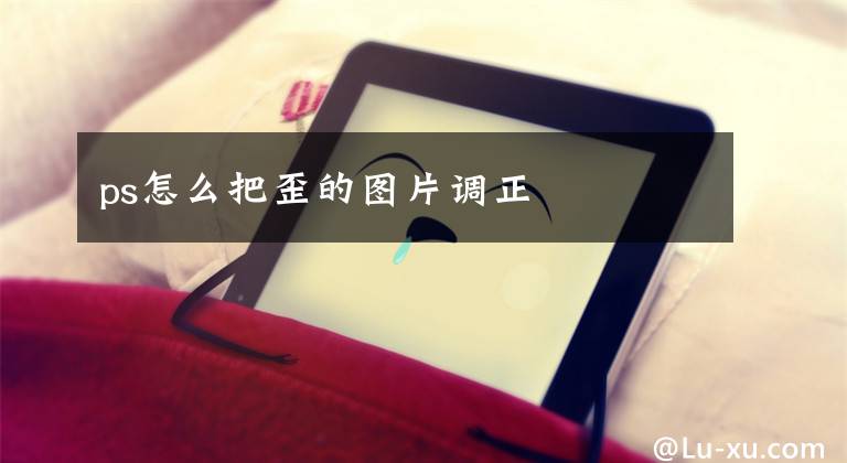 ps怎么把歪的图片调正文章配图