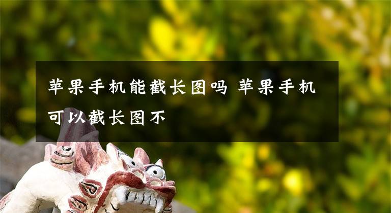 苹果手机能截长图吗 苹果手机可以截长图不文章配图