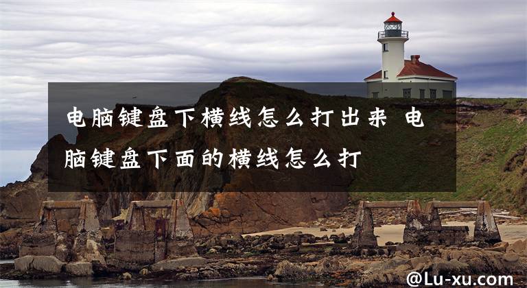 电脑键盘下横线怎么打出来 电脑键盘下面的横线怎么打文章配图
