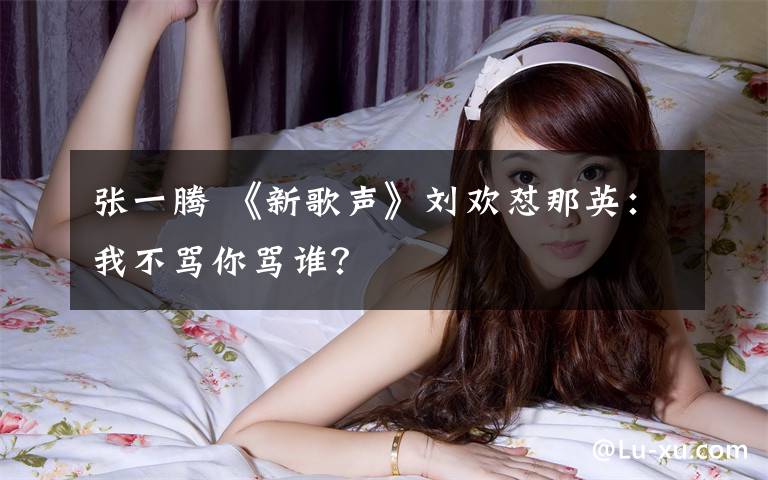 张一腾 《新歌声》刘欢怼那英：我不骂你骂谁？文章配图