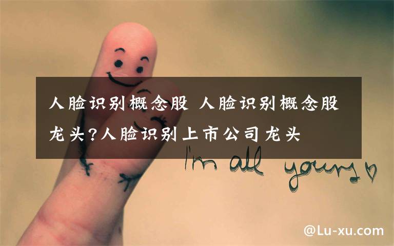 人脸识别概念股 人脸识别概念股龙头?人脸识别上市公司龙头文章配图