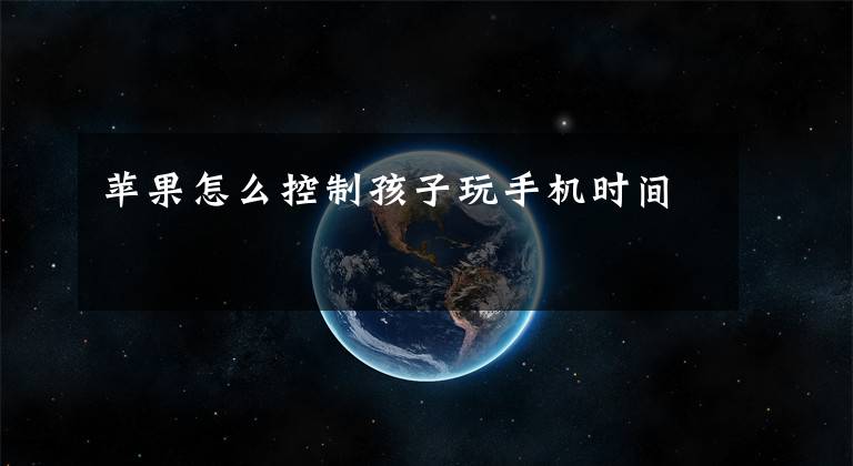 苹果怎么控制孩子玩手机时间文章配图