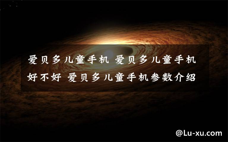 爱贝多儿童手机 爱贝多儿童手机好不好 爱贝多儿童手机参数介绍文章配图