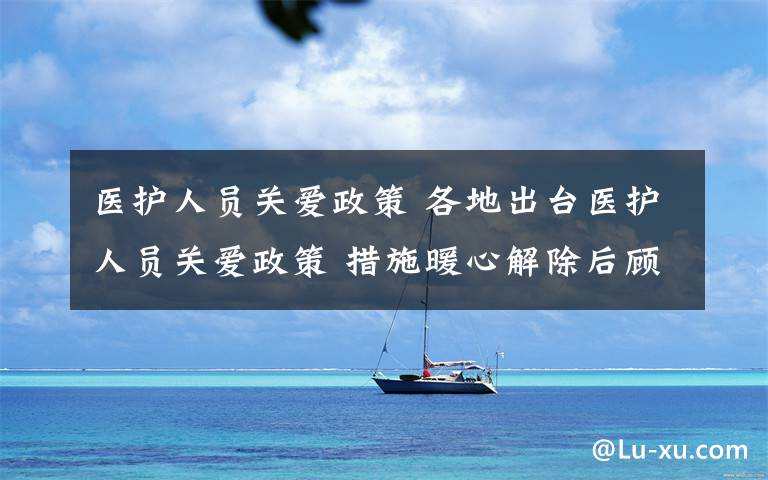 医护人员关爱政策 各地出台医护人员关爱政策 措施暖心解除后顾之忧